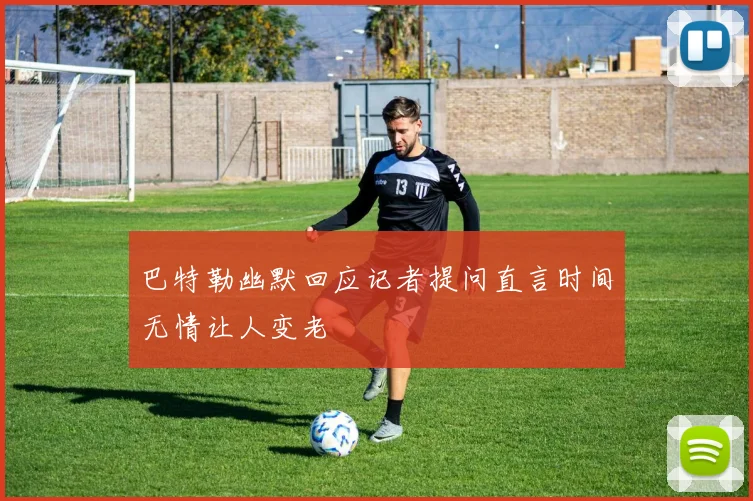 巴特勒幽默回应记者提问直言时间无情让人变老