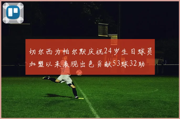 切尔西为帕尔默庆祝24岁生日球员加盟以来表现出色贡献53球32助