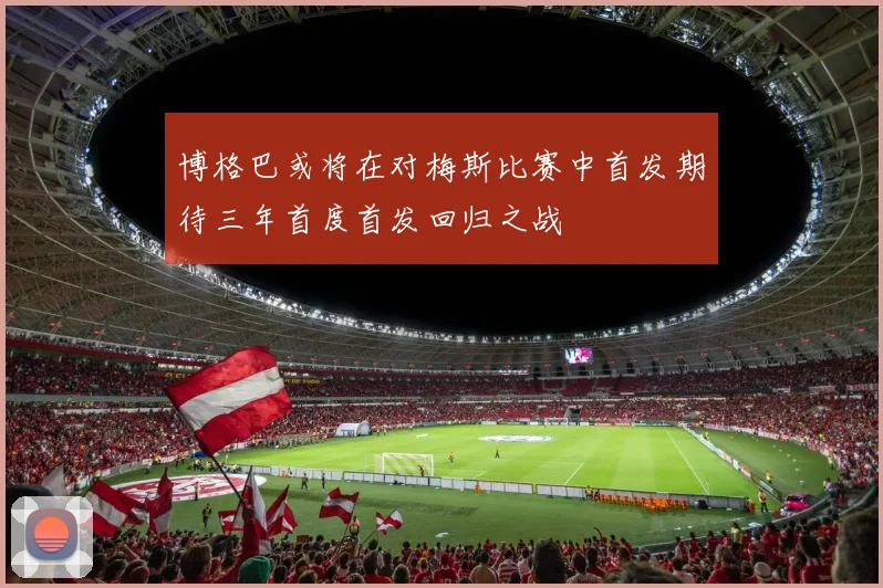 博格巴或将在对梅斯比赛中首发期待三年首度首发回归之战