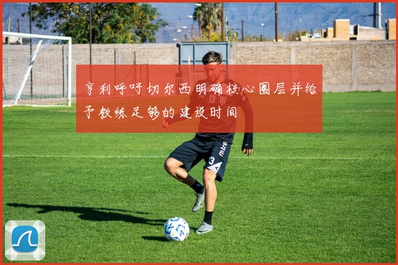 亨利呼吁切尔西明确核心圈层并给予教练足够的建设时间