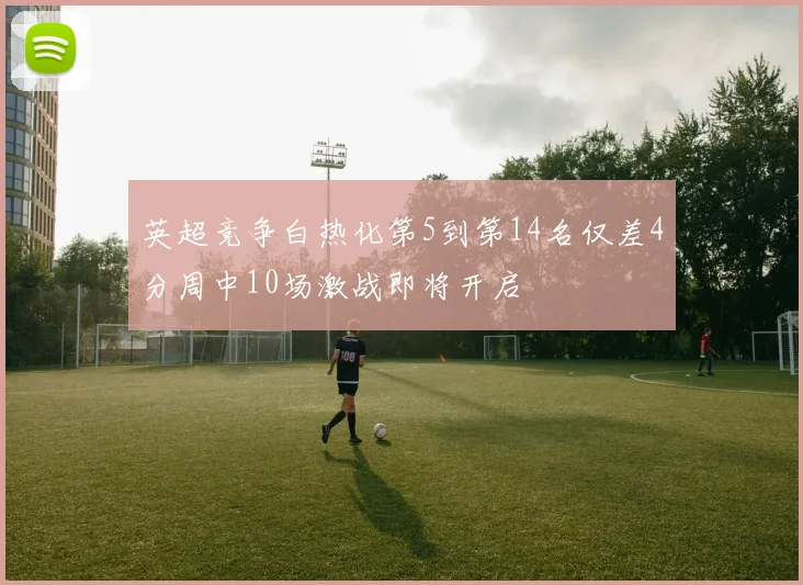 英超竞争白热化第5到第14名仅差4分周中10场激战即将开启