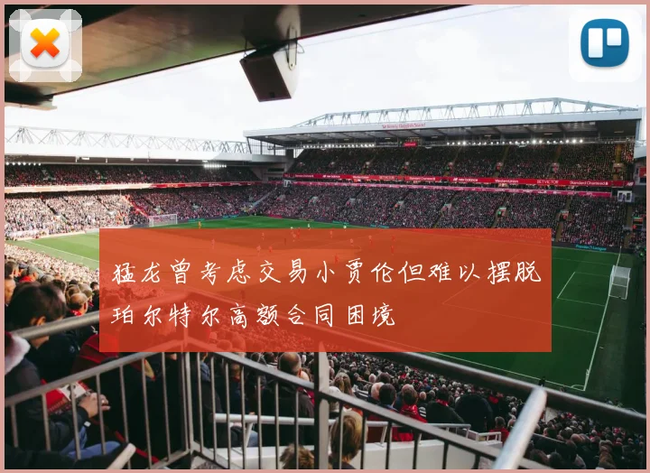 猛龙曾考虑交易小贾伦但难以摆脱珀尔特尔高额合同困境