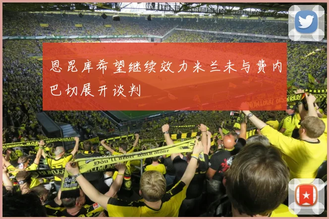 恩昆库希望继续效力米兰未与费内巴切展开谈判