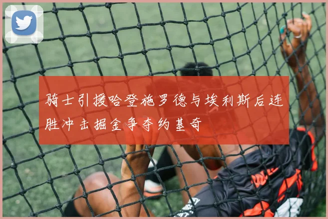 骑士引援哈登施罗德与埃利斯后连胜冲击掘金争夺约基奇