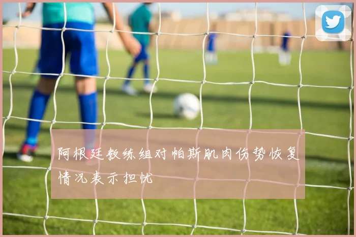 阿根廷教练组对帕斯肌肉伤势恢复情况表示担忧