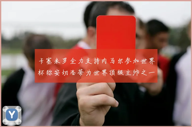 卡塞米罗全力支持内马尔参加世界杯称安切洛蒂为世界顶级主帅之一
