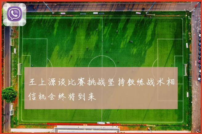 王上源谈比赛挑战坚持教练战术相信机会终将到来