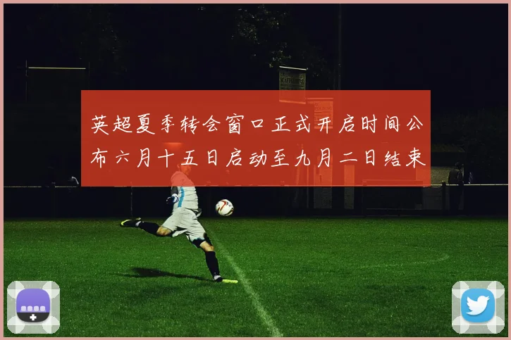 英超夏季转会窗口正式开启时间公布六月十五日启动至九月二日结束