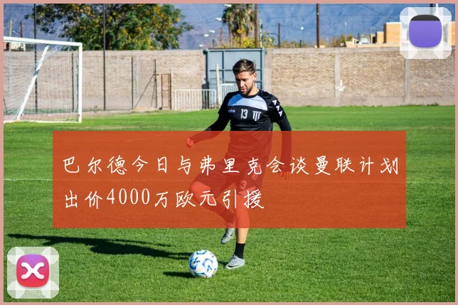 巴尔德今日与弗里克会谈曼联计划出价4000万欧元引援
