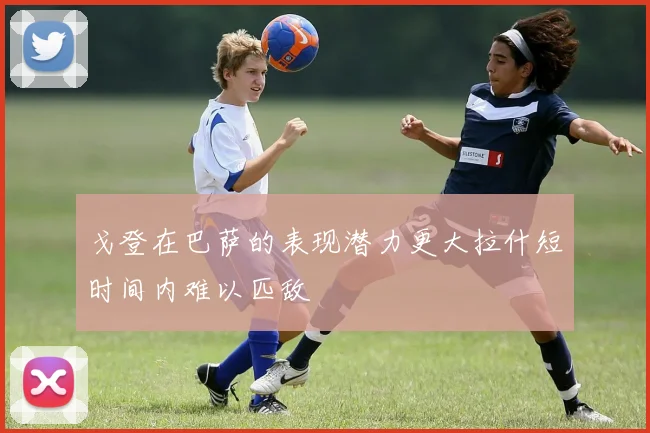 戈登在巴萨的表现潜力更大拉什短时间内难以匹敌