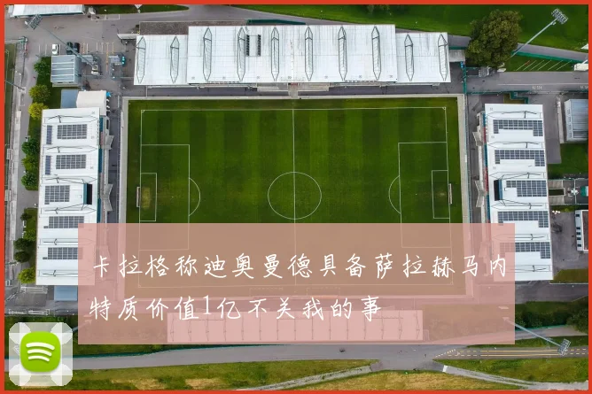 卡拉格称迪奥曼德具备萨拉赫马内特质价值1亿不关我的事