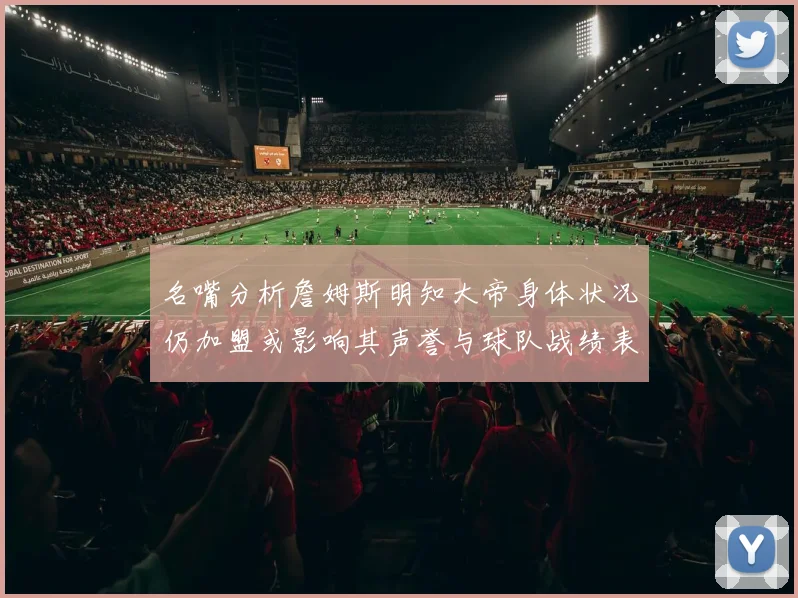 名嘴分析詹姆斯明知大帝身体状况仍加盟或影响其声誉与球队战绩表现